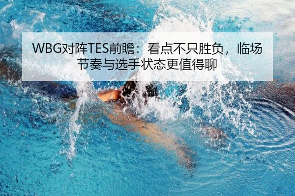 WBG对阵TES前瞻：看点不只胜负，临场节奏与选手状态更值得聊 - kaiyun
